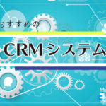 CRM(顧客管理システム)を使うならこれ!おすすめ13選