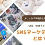 SNSマーケティングとは?SNSマーケティングのメリットや効果的な手法を徹底解説!