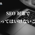 SEO対策でやってはいけないこと・やるべきこと【まとめ】
