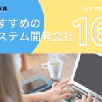 おすすめのシステム開発会社16選。特徴ごとに紹介！（2024年版）