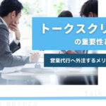 トークスプリクトの重要性と活用法|営業代行へ外注するメリットも解説