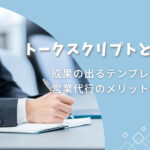 トークスクリプトとは？成果の出るテンプレートと営業代行のメリットを解説